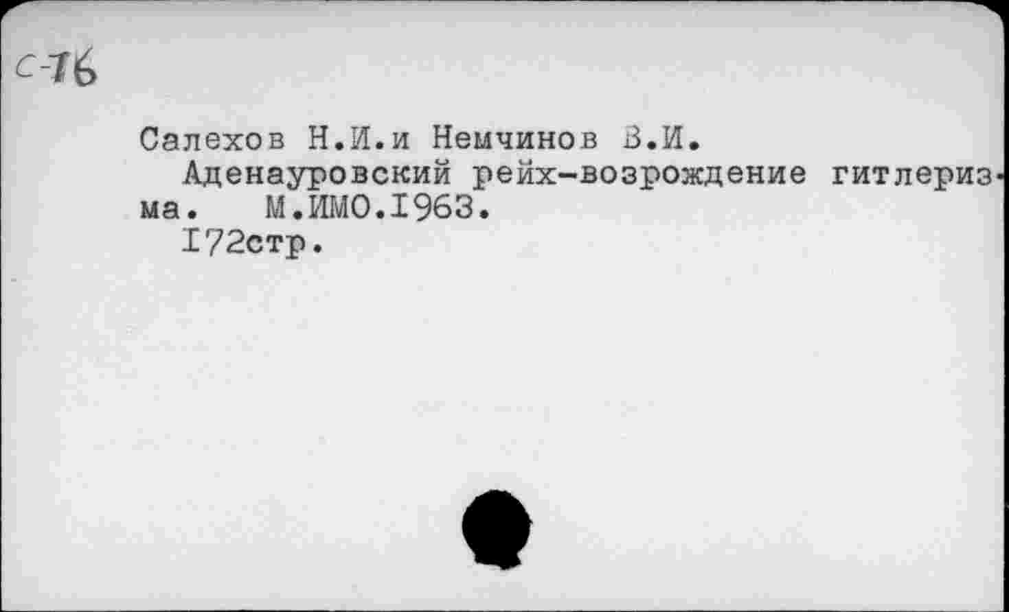 ﻿С16
Салехов Н.И.и Немчинов В.И.
Аденауровский рейх-возрождение гитлериз ма. М.ИМО.1963.
172стр.